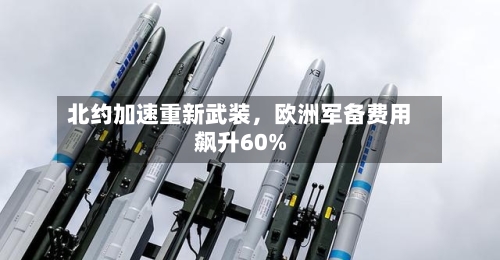 北约加速重新武装，欧洲军备费用飙升60%-第2张图片