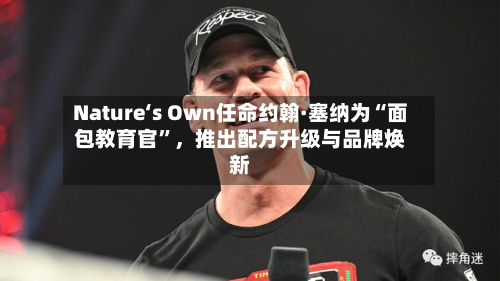 Nature‘s Own任命约翰·塞纳为“面包教育官”,推出配方升级与品牌焕新