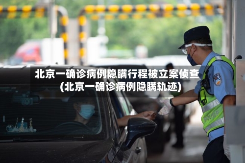 北京一确诊病例隐瞒行程被立案侦查(北京一确诊病例隐瞒轨迹)