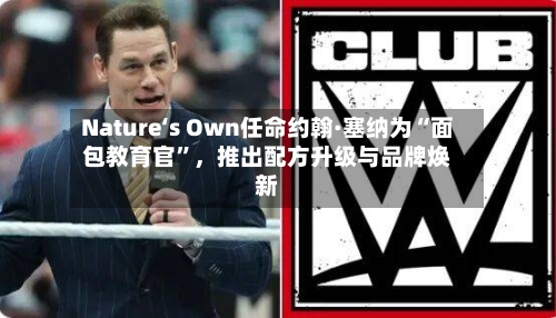 Nature‘s Own任命约翰·塞纳为“面包教育官”，推出配方升级与品牌焕新-第3张图片