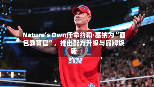 Nature‘s Own任命约翰·塞纳为“面包教育官	”	，推出配方升级与品牌焕新-第2张图片