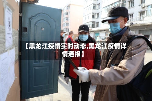 【黑龙江疫情实时动态,黑龙江疫情详情通报】-第3张图片