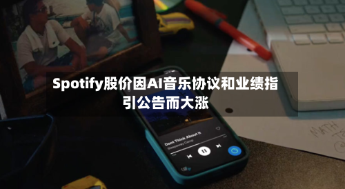 Spotify股价因AI音乐协议和业绩指引公告而大涨