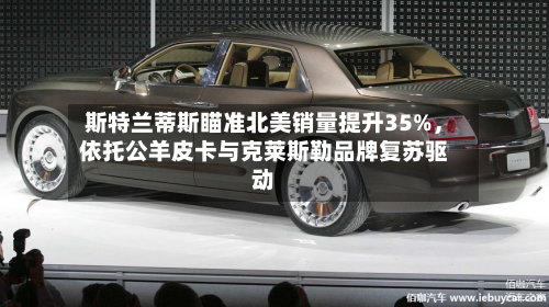 斯特兰蒂斯瞄准北美销量提升35%，依托公羊皮卡与克莱斯勒品牌复苏驱动-第2张图片