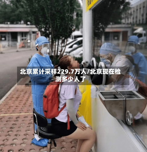 北京累计采样229.7万人/北京现在检测多少人了