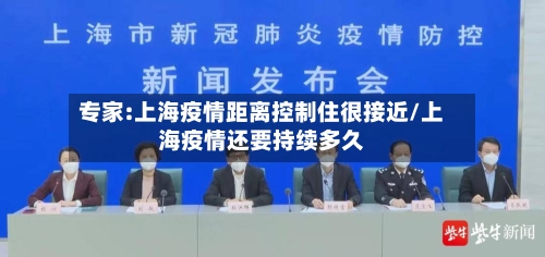 专家:上海疫情距离控制住很接近/上海疫情还要持续多久