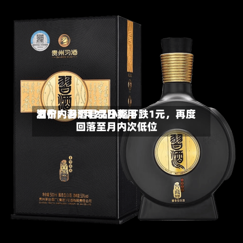 酒价内参5月22日费用发布：习酒君品小幅下跌1元	，再度回落至月内次低位-第2张图片