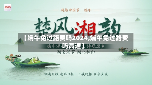 【端午免过路费吗2024,端午免过路费吗高速】-第2张图片