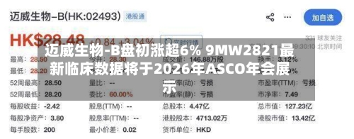 迈威生物-B盘初涨超6% 9MW2821最新临床数据将于2026年ASCO年会展示-第3张图片