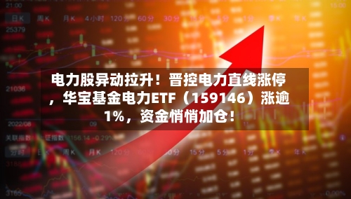 电力股异动拉升！晋控电力直线涨停，华宝基金电力ETF（159146）涨逾1%，资金悄悄加仓！