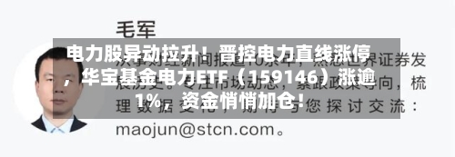 电力股异动拉升！晋控电力直线涨停，华宝基金电力ETF（159146）涨逾1%，资金悄悄加仓！-第3张图片