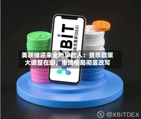 美联储迎来全新掌舵人：货币政策大调整在即，市场格局彻底改写