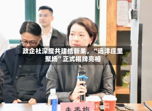 政企社深度共建结新果，“远洋庄里聚场	”正式揭牌亮相-第2张图片