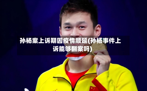 孙杨案上诉期因疫情顺延(孙杨事件上诉能够翻案吗)