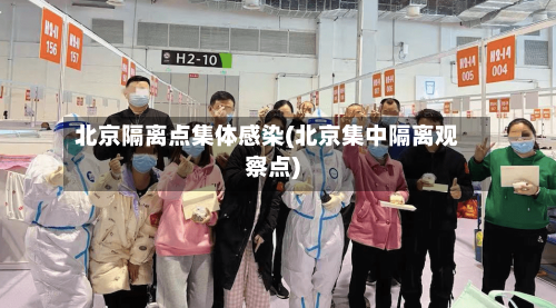 北京隔离点集体感染(北京集中隔离观察点)