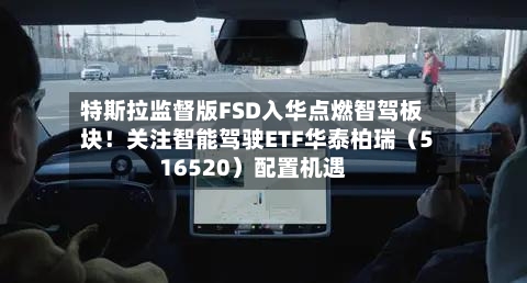 特斯拉监督版FSD入华点燃智驾板块！关注智能驾驶ETF华泰柏瑞（516520）配置机遇