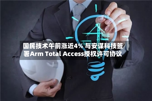 国民技术午前涨近4% 与安谋科技签署Arm Total Access授权许可协议-第2张图片