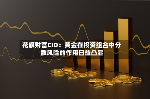 花旗财富CIO：黄金在投资组合中分散风险的作用日益凸显