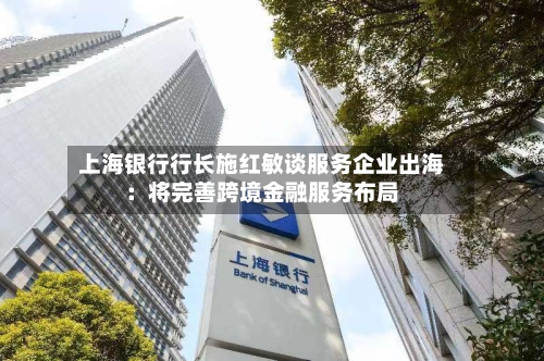上海银行行长施红敏谈服务企业出海:将完善跨境金融服务布局