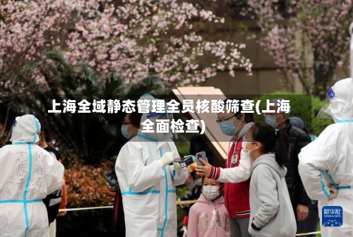 上海全域静态管理全员核酸筛查(上海全面检查)