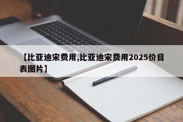 【比亚迪宋费用,比亚迪宋费用2025价目表图片】