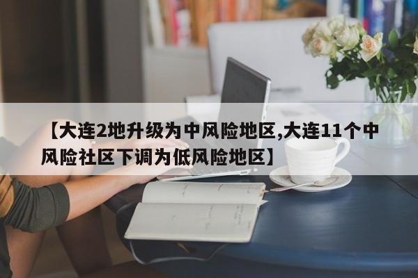 【大连2地升级为中风险地区,大连11个中风险社区下调为低风险地区】