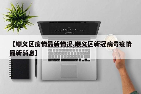 【顺义区疫情最新情况,顺义区新冠病毒疫情最新消息】