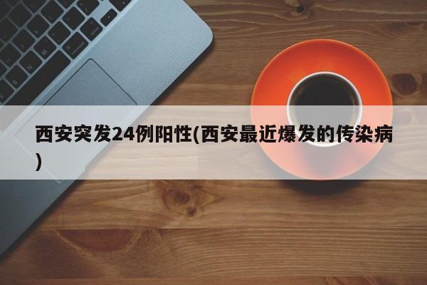 西安突发24例阳性(西安最近爆发的传染病)