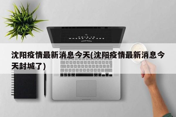 沈阳疫情最新消息今天(沈阳疫情最新消息今天封城了)