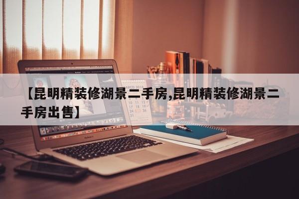 【昆明精装修湖景二手房,昆明精装修湖景二手房出售】