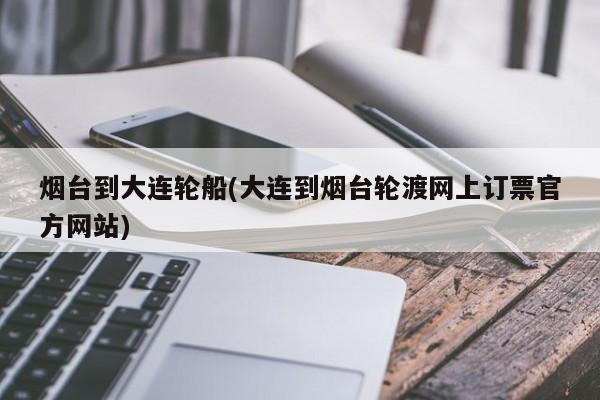 烟台到大连轮船(大连到烟台轮渡网上订票官方网站)
