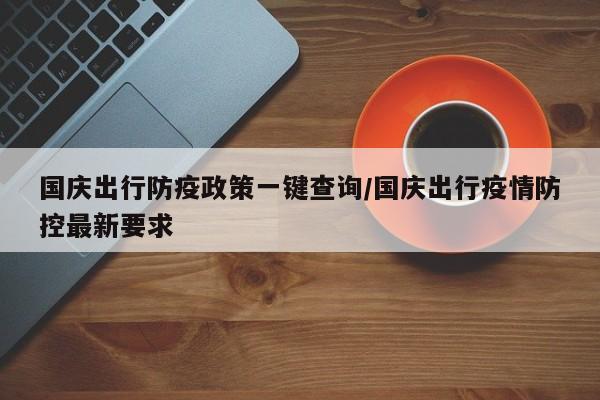 国庆出行防疫政策一键查询/国庆出行疫情防控最新要求