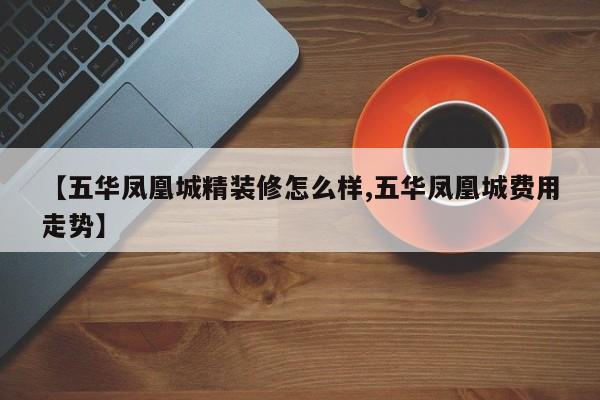 【五华凤凰城精装修怎么样,五华凤凰城费用走势】