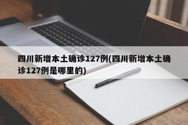 四川新增本土确诊127例(四川新增本土确诊127例是哪里的)