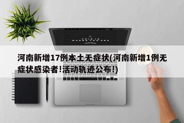 河南新增17例本土无症状(河南新增1例无症状感染者!活动轨迹公布!)