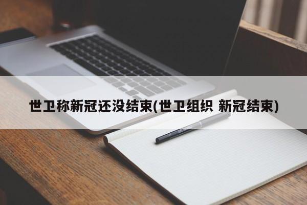 世卫称新冠还没结束(世卫组织 新冠结束)