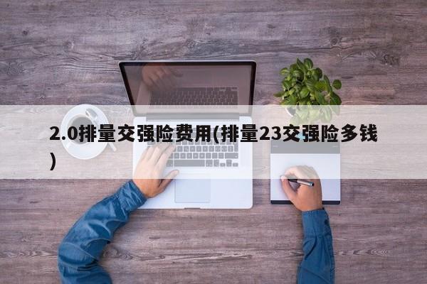 2.0排量交强险费用(排量23交强险多钱)