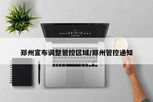 郑州宣布调整管控区域/郑州管控通知