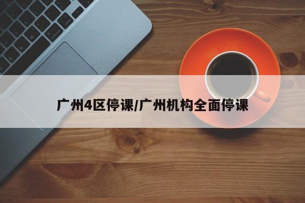 广州4区停课/广州机构全面停课
