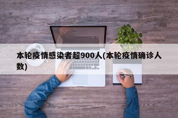 本轮疫情感染者超900人(本轮疫情确诊人数)