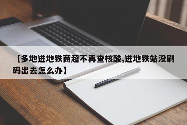 【多地进地铁商超不再查核酸,进地铁站没刷码出去怎么办】