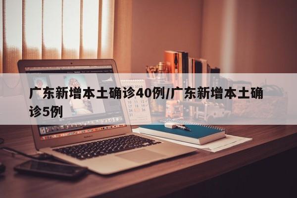 广东新增本土确诊40例/广东新增本土确 诊5例