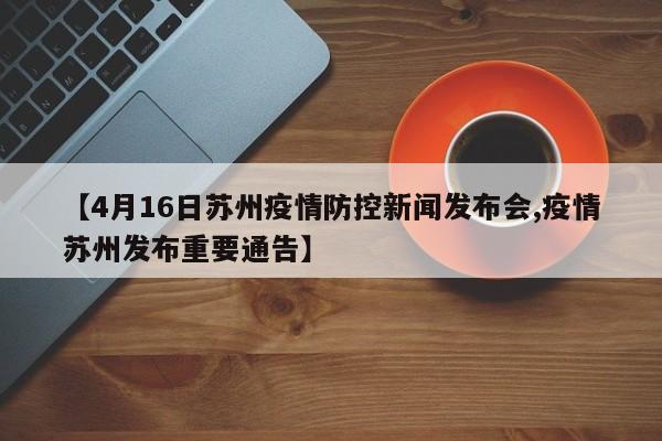 【4月16日苏州疫情防控新闻发布会,疫情苏州发布重要通告】