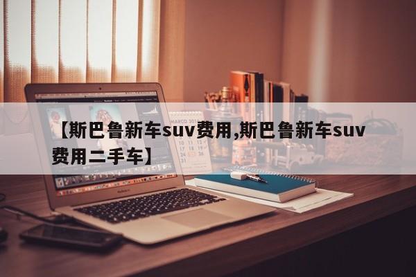 【斯巴鲁新车suv费用,斯巴鲁新车suv费用二手车】