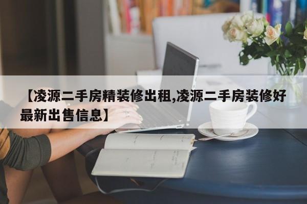 【凌源二手房精装修出租,凌源二手房装修好最新出售信息】