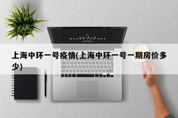 上海中环一号疫情(上海中环一号一期房价多少)