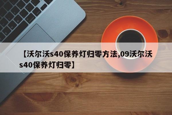 【沃尔沃s40保养灯归零方法,09沃尔沃s40保养灯归零】