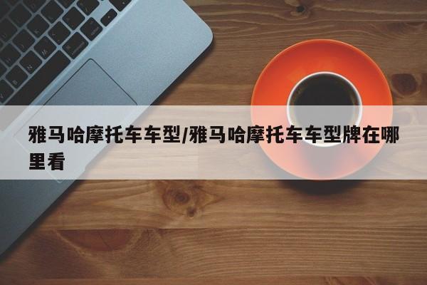 雅马哈摩托车车型/雅马哈摩托车车型牌在哪里看