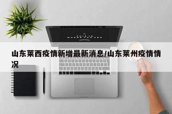 山东莱西疫情新增最新消息/山东莱州疫情情况