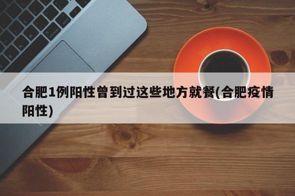 合肥1例阳性曾到过这些地方就餐(合肥疫情阳性)